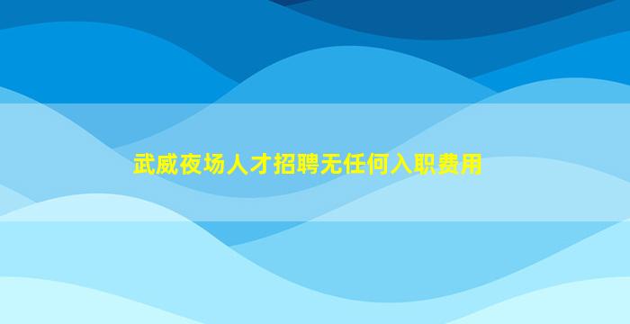 武威夜场人才招聘无任何入职费用